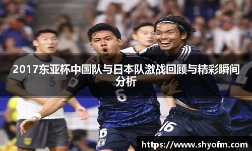 2017东亚杯中国队与日本队激战回顾与精彩瞬间分析