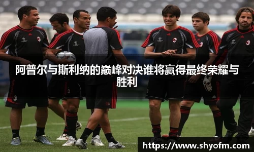 阿普尔与斯利纳的巅峰对决谁将赢得最终荣耀与胜利