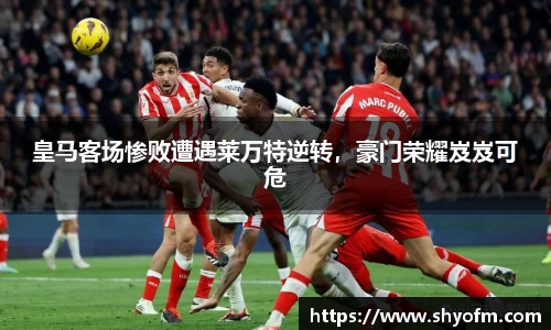 皇马客场惨败遭遇莱万特逆转，豪门荣耀岌岌可危