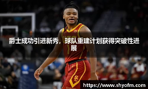 爵士成功引进新秀，球队重建计划获得突破性进展