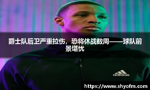 爵士队后卫严重拉伤，恐将休战数周——球队前景堪忧